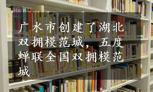 广水市创建了湖北双拥模范城，五度蝉联全国双拥模范城