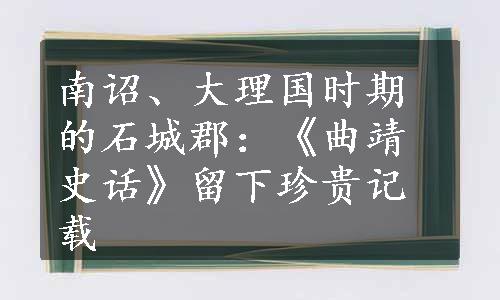 南诏、大理国时期的石城郡：《曲靖史话》留下珍贵记载