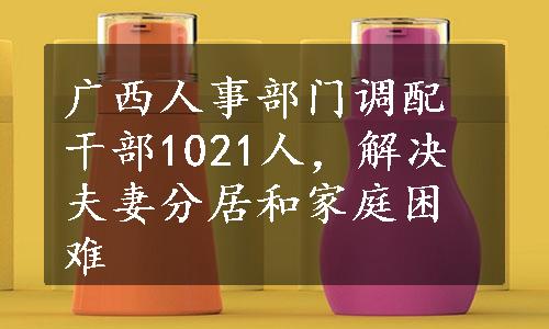 广西人事部门调配干部1021人，解决夫妻分居和家庭困难