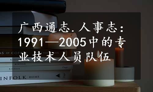 广西通志.人事志：1991—2005中的专业技术人员队伍