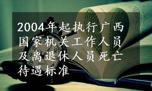 2004年起执行广西国家机关工作人员及离退休人员死亡待遇标准