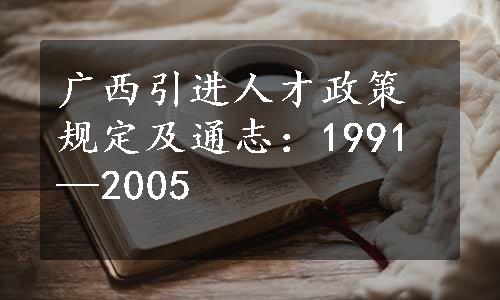 广西引进人才政策规定及通志：1991—2005