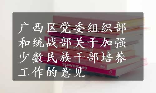 广西区党委组织部和统战部关于加强少数民族干部培养工作的意见