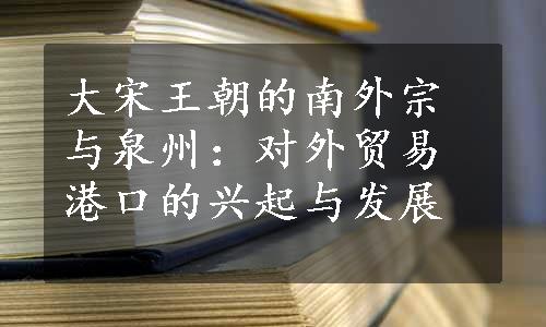 大宋王朝的南外宗与泉州：对外贸易港口的兴起与发展