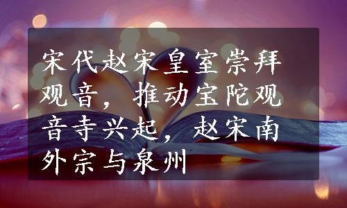 宋代赵宋皇室崇拜观音，推动宝陀观音寺兴起，赵宋南外宗与泉州