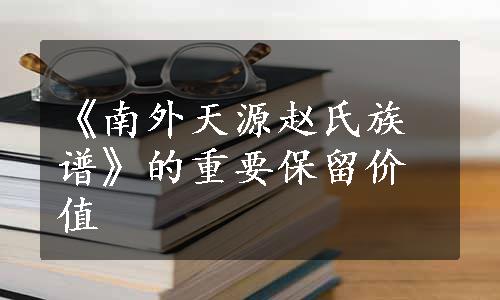 《南外天源赵氏族谱》的重要保留价值