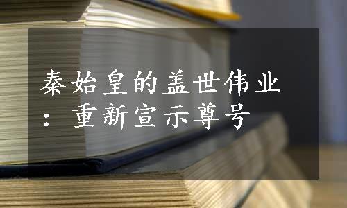 秦始皇的盖世伟业：重新宣示尊号