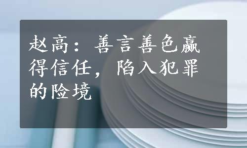 赵高：善言善色赢得信任，陷入犯罪的险境