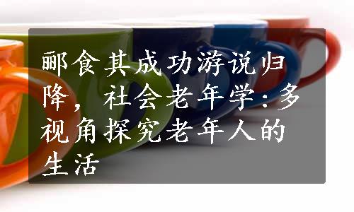 郦食其成功游说归降，社会老年学:多视角探究老年人的生活