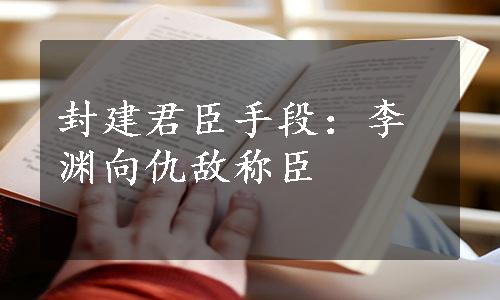 封建君臣手段：李渊向仇敌称臣