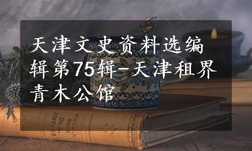 天津文史资料选编辑第75辑-天津租界青木公馆