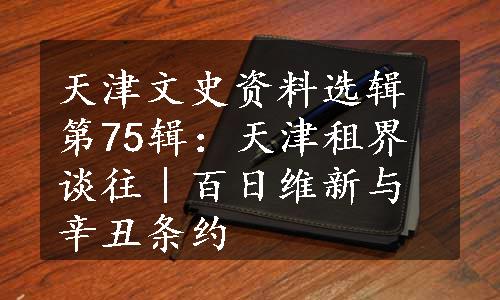 天津文史资料选辑第75辑：天津租界谈往｜百日维新与辛丑条约