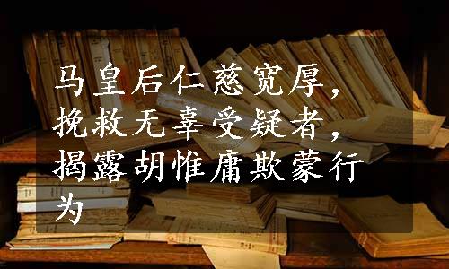 马皇后仁慈宽厚，挽救无辜受疑者，揭露胡惟庸欺蒙行为