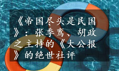 《帝国尽头是民国》：张季鸾、胡政之主持的《大公报》的绝世社评