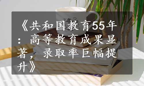 《共和国教育55年：高等教育成果显著，录取率巨幅提升》