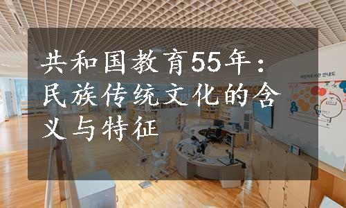 共和国教育55年：民族传统文化的含义与特征