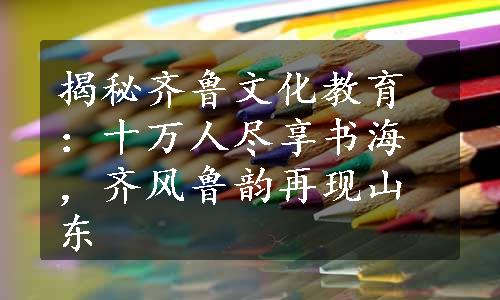 揭秘齐鲁文化教育：十万人尽享书海，齐风鲁韵再现山东