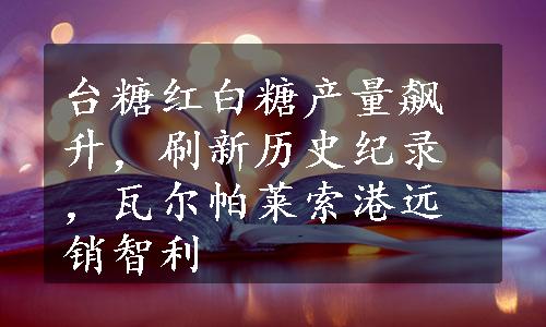 台糖红白糖产量飙升，刷新历史纪录，瓦尔帕莱索港远销智利