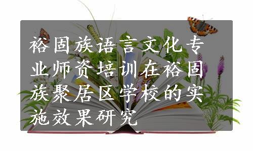 裕固族语言文化专业师资培训在裕固族聚居区学校的实施效果研究