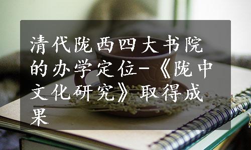 清代陇西四大书院的办学定位-《陇中文化研究》取得成果