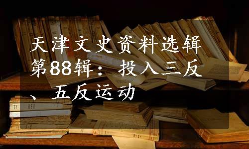 天津文史资料选辑第88辑：投入三反、五反运动