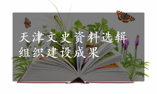 天津文史资料选辑组织建设成果