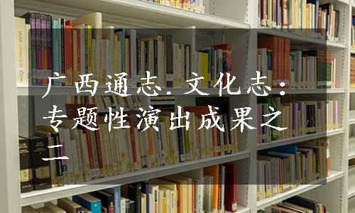 广西通志.文化志：专题性演出成果之二