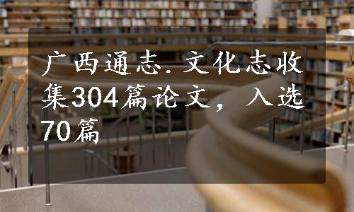 广西通志.文化志收集304篇论文，入选70篇