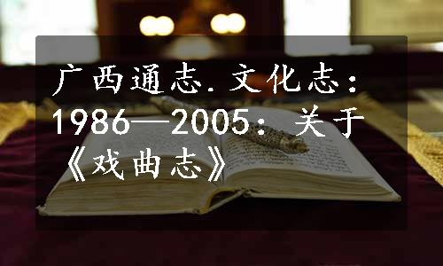 广西通志.文化志：1986—2005：关于《戏曲志》