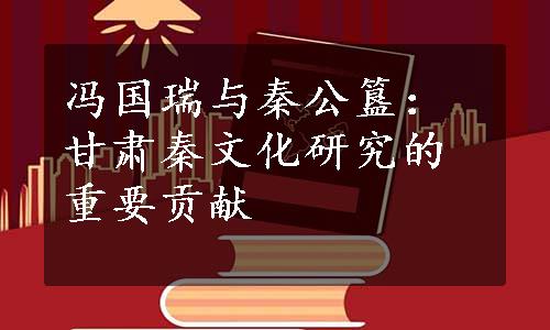 冯国瑞与秦公簋：甘肃秦文化研究的重要贡献