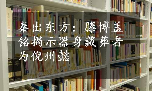 秦出东方：滕博盖铭揭示器身藏葬者为倪州懿