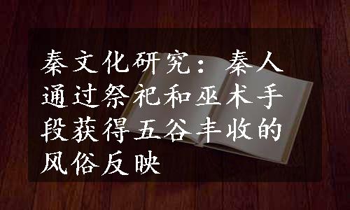 秦文化研究：秦人通过祭祀和巫术手段获得五谷丰收的风俗反映