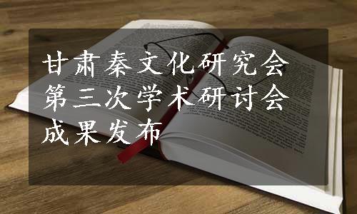 甘肃秦文化研究会第三次学术研讨会成果发布