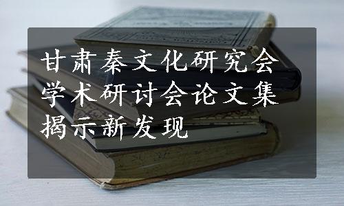 甘肃秦文化研究会学术研讨会论文集揭示新发现