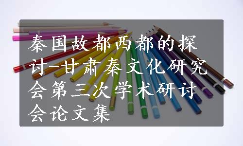 秦国故都西都的探讨-甘肃秦文化研究会第三次学术研讨会论文集