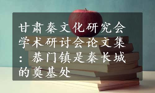 甘肃秦文化研究会学术研讨会论文集：恭门镇是秦长城的奠基处