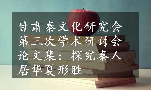 甘肃秦文化研究会第三次学术研讨会论文集：探究秦人居华夏形胜