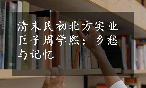 清末民初北方实业巨子周学熙：乡愁与记忆