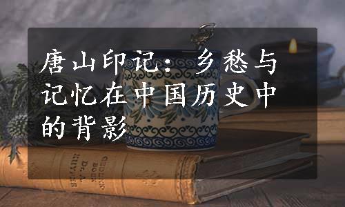 唐山印记：乡愁与记忆在中国历史中的背影