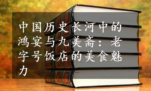 中国历史长河中的鸿宴与九美斋：老字号饭店的美食魅力