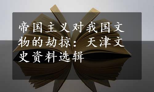 帝国主义对我国文物的劫掠：天津文史资料选辑