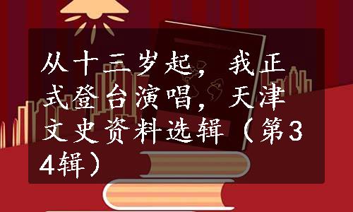 从十三岁起，我正式登台演唱，天津文史资料选辑（第34辑）