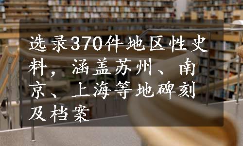 选录370件地区性史料，涵盖苏州、南京、上海等地碑刻及档案