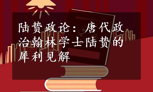 陆贽政论：唐代政治翰林学士陆贽的犀利见解