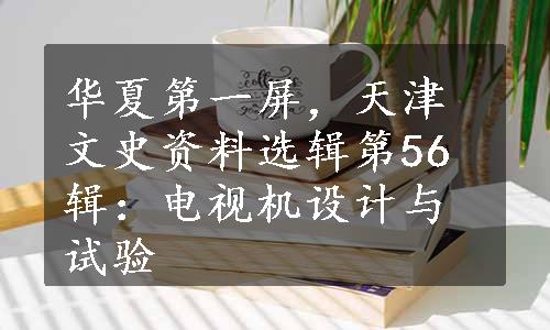 华夏第一屏，天津文史资料选辑第56辑：电视机设计与试验