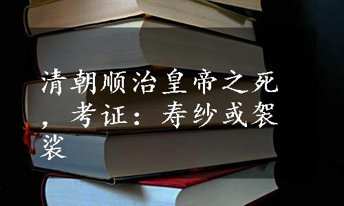 清朝顺治皇帝之死，考证：寿纱或袈裟