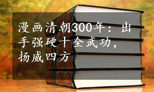 漫画清朝300年：出手强硬十全武功，扬威四方