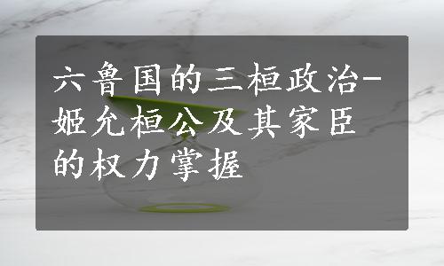 六鲁国的三桓政治-姬允桓公及其家臣的权力掌握