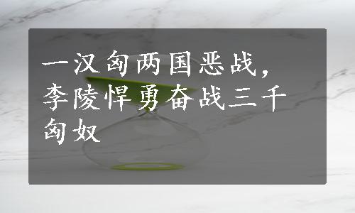 一汉匈两国恶战，李陵悍勇奋战三千匈奴