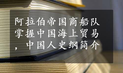 阿拉伯帝国商船队掌握中国海上贸易，中国人史纲简介